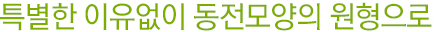 특별한 이유없이 동전모양의 원형으로