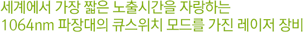 세계에서 가장 짧은 노출시간을 자랑하는 1064nm 파장대의 큐스위치 모드를 가진 레이저 장비